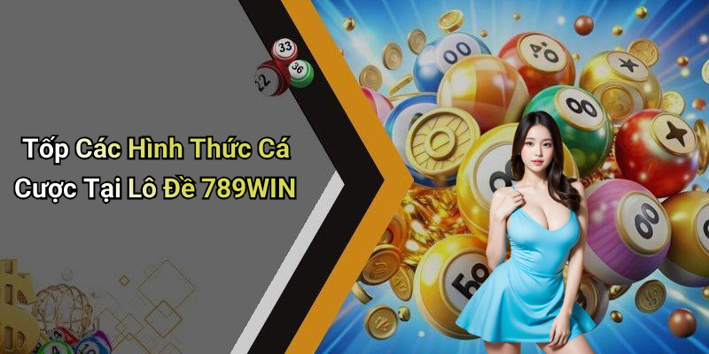 Tốp Các Hình Thức Cá Cược Tại Lô Đề 789WIN