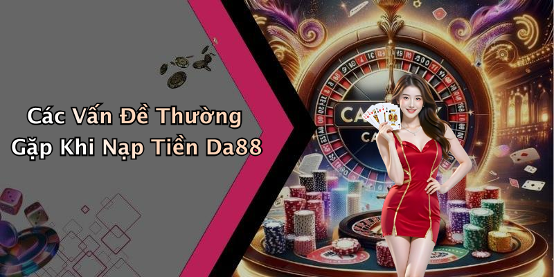 Các Vấn Đề Thường Gặp Khi Nạp Tiền Da88