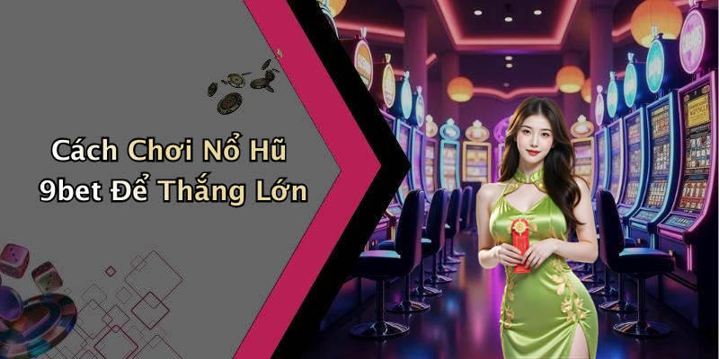 Cách Chơi Nổ Hũ 9bet Để Thắng Lớn