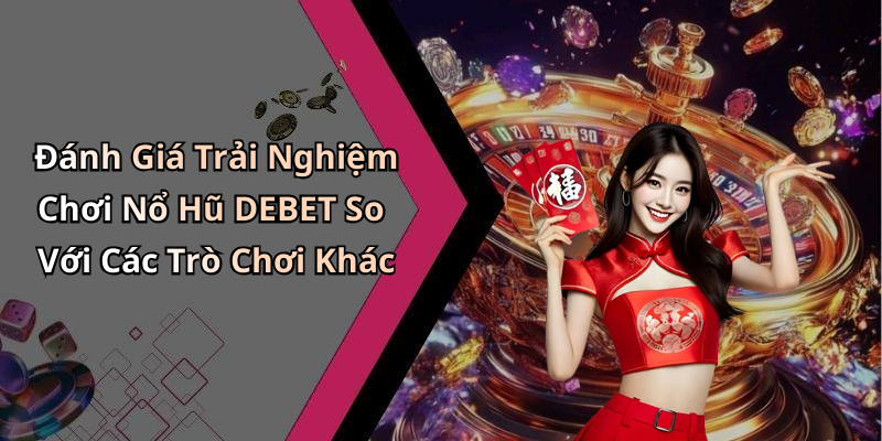 Đánh Giá Trải Nghiệm Chơi Nổ Hũ DEBET So Với Các Trò Chơi Khác