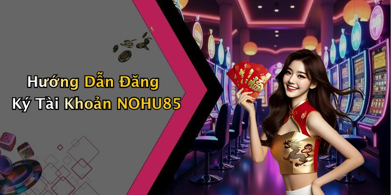 Hướng Dẫn Đăng Ký Tài Khoản NOHU85