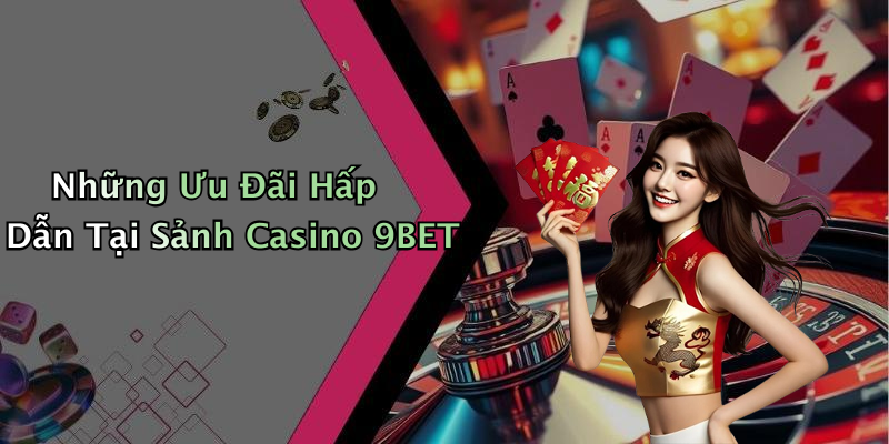 Những Ưu Đãi Hấp Dẫn Tại Sảnh Casino 9BET