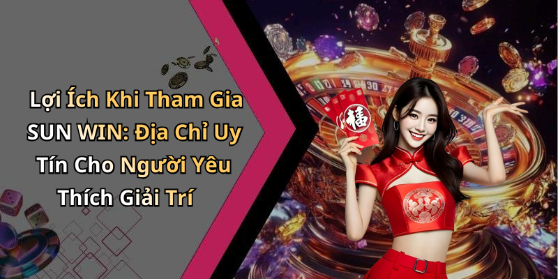 Lợi Ích Khi Tham Gia SUN WIN: Địa Chỉ Uy Tín Cho Người Yêu Thích Giải Trí