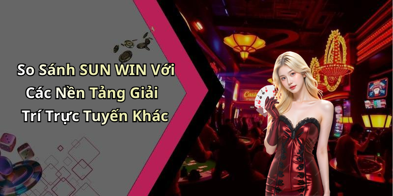 So Sánh SUN WIN Với Các Nền Tảng Giải Trí Trực Tuyến Khác