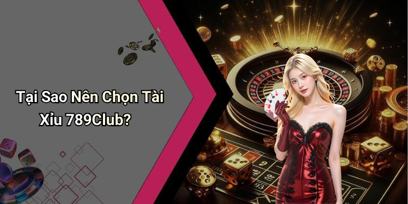 Tại Sao Nên Chọn Tài Xỉu 789Club?