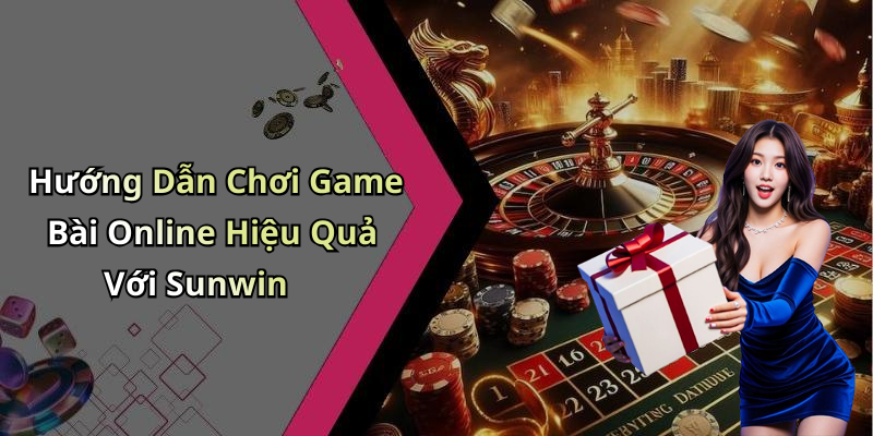 Hướng Dẫn Chơi Game Bài Online Hiệu Quả Với Sunwin
