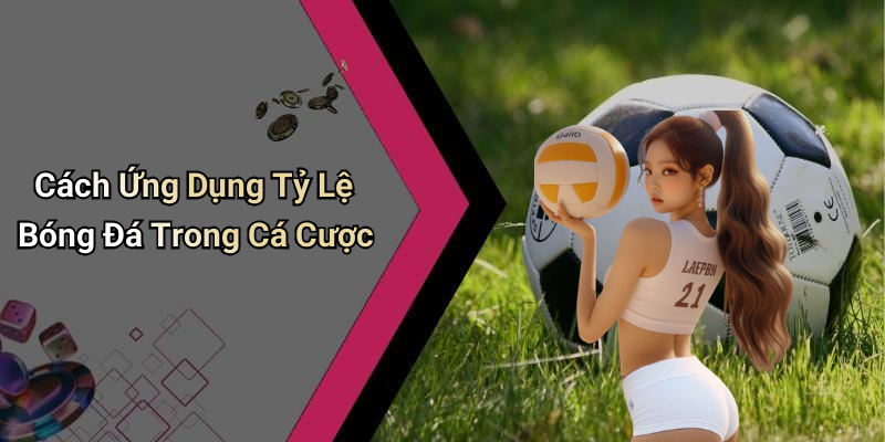 Cách Ứng Dụng Tỷ Lệ Bóng Đá Trong Cá Cược
