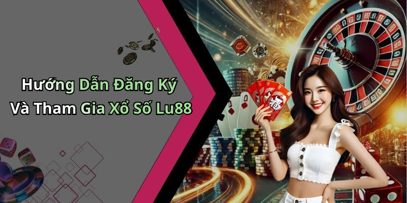 Hướng Dẫn Đăng Ký Và Tham Gia Xổ Số Lu88